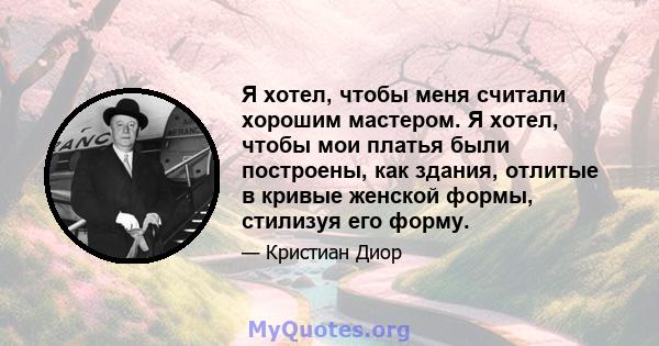 Я хотел, чтобы меня считали хорошим мастером. Я хотел, чтобы мои платья были построены, как здания, отлитые в кривые женской формы, стилизуя его форму.