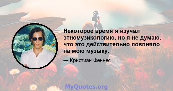 Некоторое время я изучал этномузикологию, но я не думаю, что это действительно повлияло на мою музыку.