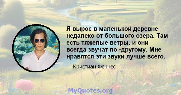 Я вырос в маленькой деревне недалеко от большого озера. Там есть тяжелые ветры, и они всегда звучат по -другому. Мне нравятся эти звуки лучше всего.