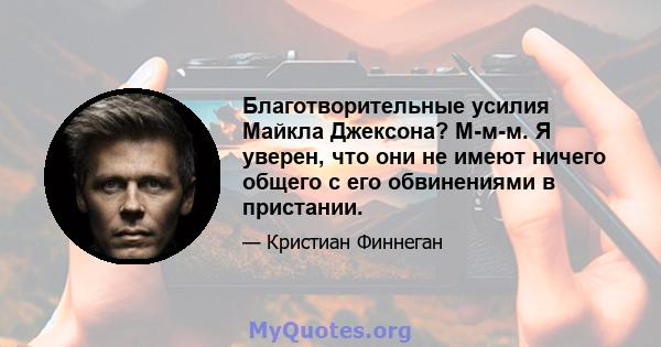 Благотворительные усилия Майкла Джексона? М-м-м. Я уверен, что они не имеют ничего общего с его обвинениями в пристании.