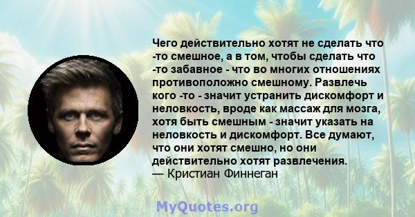 Чего действительно хотят не сделать что -то смешное, а в том, чтобы сделать что -то забавное - что во многих отношениях противоположно смешному. Развлечь кого -то - значит устранить дискомфорт и неловкость, вроде как