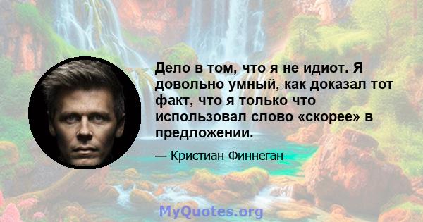 Дело в том, что я не идиот. Я довольно умный, как доказал тот факт, что я только что использовал слово «скорее» в предложении.