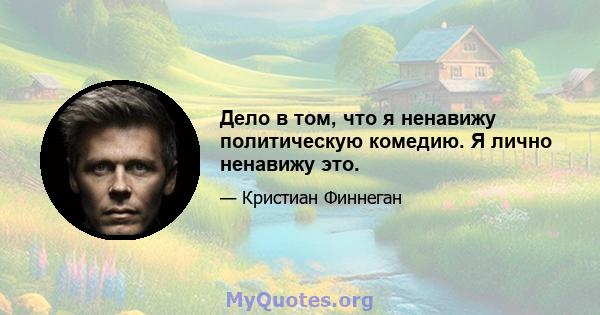 Дело в том, что я ненавижу политическую комедию. Я лично ненавижу это.