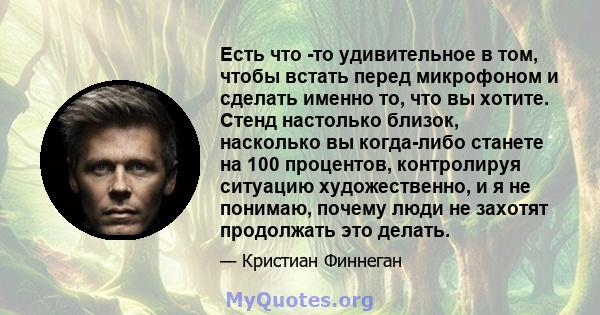 Есть что -то удивительное в том, чтобы встать перед микрофоном и сделать именно то, что вы хотите. Стенд настолько близок, насколько вы когда-либо станете на 100 процентов, контролируя ситуацию художественно, и я не