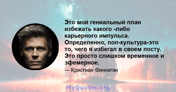 Это мой гениальный план избежать какого -либо карьерного импульса. Определенно, поп-культура-это то, чего я избегал в своем посту. Это просто слишком временное и эфемерное.