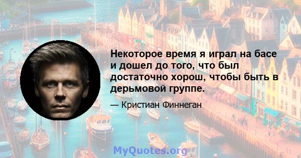 Некоторое время я играл на басе и дошел до того, что был достаточно хорош, чтобы быть в дерьмовой группе.