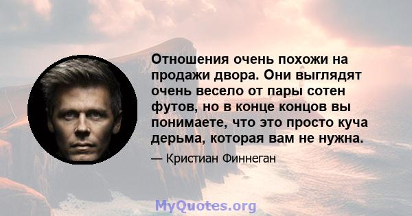 Отношения очень похожи на продажи двора. Они выглядят очень весело от пары сотен футов, но в конце концов вы понимаете, что это просто куча дерьма, которая вам не нужна.