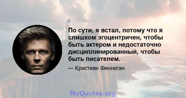 По сути, я встал, потому что я слишком эгоцентричен, чтобы быть актером и недостаточно дисциплинированный, чтобы быть писателем.