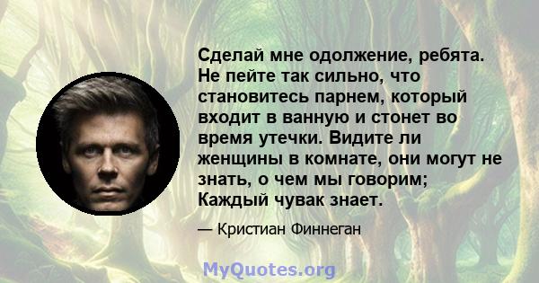 Сделай мне одолжение, ребята. Не пейте так сильно, что становитесь парнем, который входит в ванную и стонет во время утечки. Видите ли женщины в комнате, они могут не знать, о чем мы говорим; Каждый чувак знает.