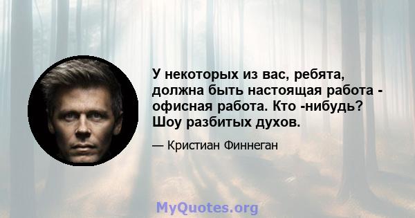 У некоторых из вас, ребята, должна быть настоящая работа - офисная работа. Кто -нибудь? Шоу разбитых духов.