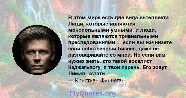 В этом мире есть два вида интеллекта. Люди, которые являются монопольными умными, и люди, которые являются тривиальными преследованиями ... если вы начинаете свой собственный бизнес, даже не разговаривайте со мной. Но