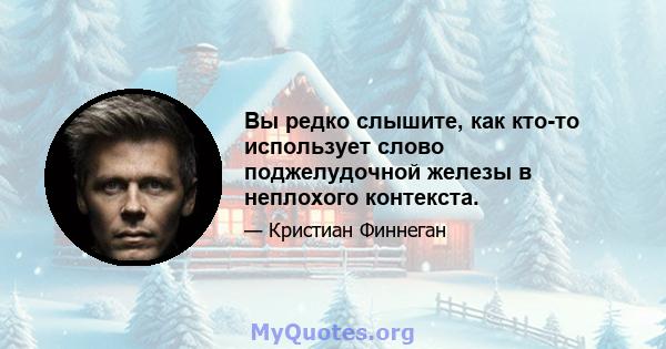 Вы редко слышите, как кто-то использует слово поджелудочной железы в неплохого контекста.