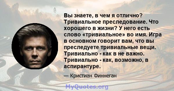 Вы знаете, в чем я отлично? Тривиальное преследование. Что хорошего в жизни? У него есть слово «тривиальное» во имя. Игра в основном говорит вам, что вы преследуете тривиальные вещи. Тривиально - как в не важно.