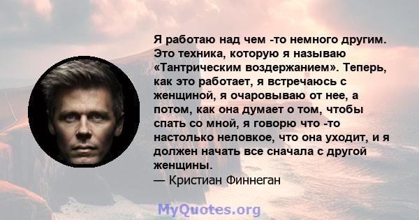 Я работаю над чем -то немного другим. Это техника, которую я называю «Тантрическим воздержанием». Теперь, как это работает, я встречаюсь с женщиной, я очаровываю от нее, а потом, как она думает о том, чтобы спать со