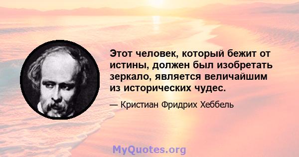 Этот человек, который бежит от истины, должен был изобретать зеркало, является величайшим из исторических чудес.