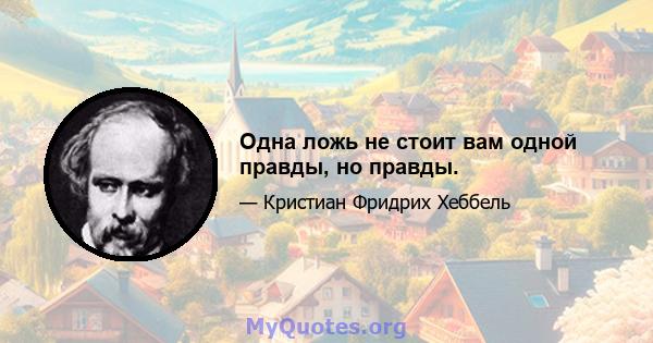 Одна ложь не стоит вам одной правды, но правды.