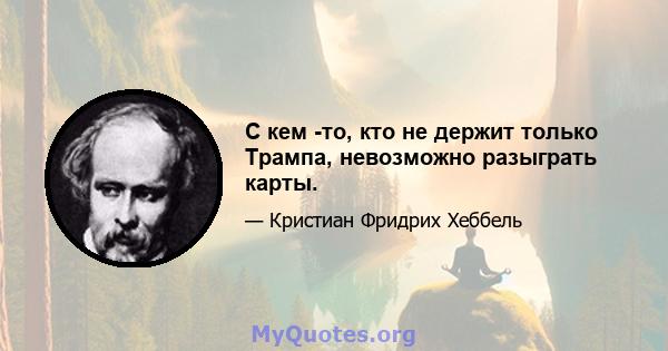 С кем -то, кто не держит только Трампа, невозможно разыграть карты.