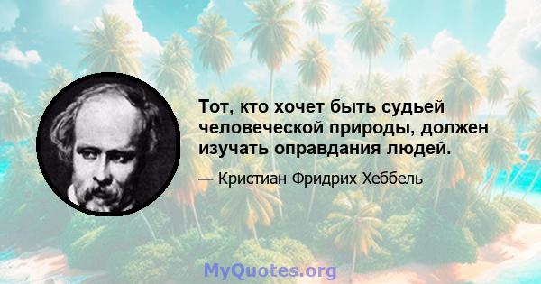 Тот, кто хочет быть судьей человеческой природы, должен изучать оправдания людей.