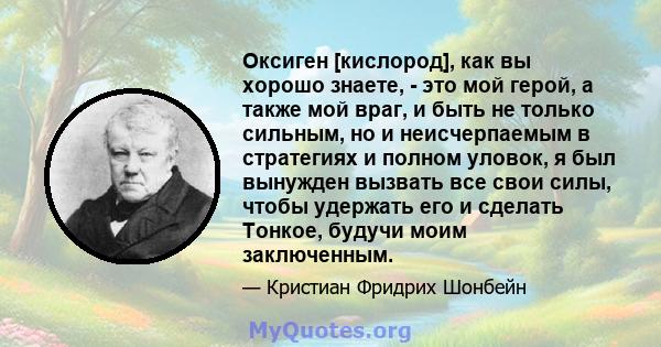 Оксиген [кислород], как вы хорошо знаете, - это мой герой, а также мой враг, и быть не только сильным, но и неисчерпаемым в стратегиях и полном уловок, я был вынужден вызвать все свои силы, чтобы удержать его и сделать