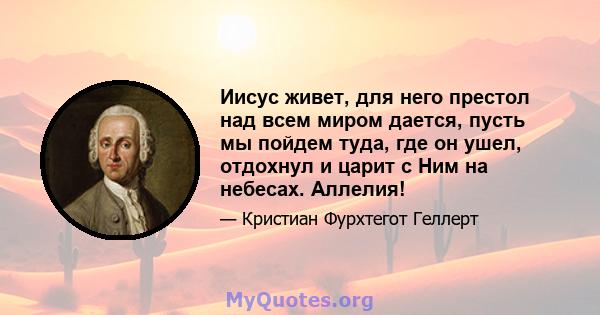 Иисус живет, для него престол над всем миром дается, пусть мы пойдем туда, где он ушел, отдохнул и царит с Ним на небесах. Аллелия!