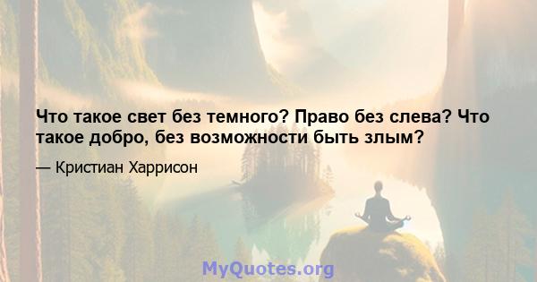 Что такое свет без темного? Право без слева? Что такое добро, без возможности быть злым?