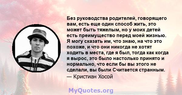 Без руководства родителей, говорящего вам, есть еще один способ жить, это может быть тяжелым, но у моих детей есть преимущество перед моей жизнью. Я могу сказать им, что знаю, на что это похоже, и что они никогда не