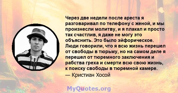 Через две недели после ареста я разговаривал по телефону с женой, и мы произнесли молитву, и я плакал и просто так счастлив, я даже не могу это объяснить. Это было эйфорическое. Люди говорили, что я всю жизнь перешел от 