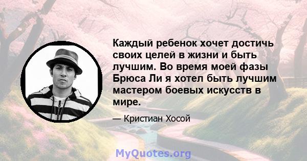 Каждый ребенок хочет достичь своих целей в жизни и быть лучшим. Во время моей фазы Брюса Ли я хотел быть лучшим мастером боевых искусств в мире.