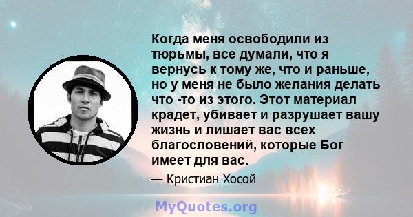 Когда меня освободили из тюрьмы, все думали, что я вернусь к тому же, что и раньше, но у меня не было желания делать что -то из этого. Этот материал крадет, убивает и разрушает вашу жизнь и лишает вас всех