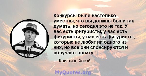 Конкурсы были настолько уместны, что вы должны были так думать, но сегодня это не так. У вас есть фигуристы, у вас есть фигуристы, у вас есть фигуристы, которые не любят ни одного из них, но все они спонсируются и