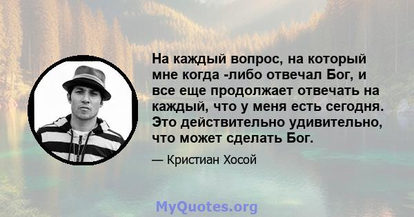 На каждый вопрос, на который мне когда -либо отвечал Бог, и все еще продолжает отвечать на каждый, что у меня есть сегодня. Это действительно удивительно, что может сделать Бог.