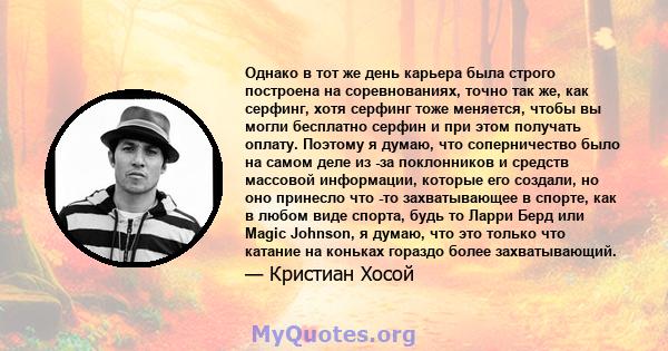 Однако в тот же день карьера была строго построена на соревнованиях, точно так же, как серфинг, хотя серфинг тоже меняется, чтобы вы могли бесплатно серфин и при этом получать оплату. Поэтому я думаю, что соперничество