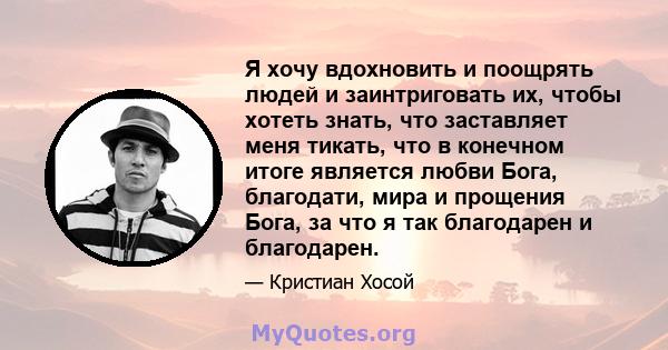 Я хочу вдохновить и поощрять людей и заинтриговать их, чтобы хотеть знать, что заставляет меня тикать, что в конечном итоге является любви Бога, благодати, мира и прощения Бога, за что я так благодарен и благодарен.