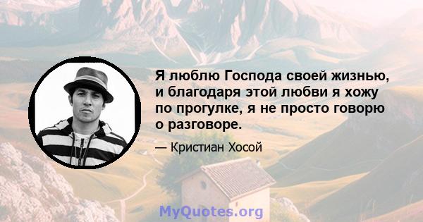 Я люблю Господа своей жизнью, и благодаря этой любви я хожу по прогулке, я не просто говорю о разговоре.