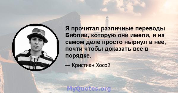 Я прочитал различные переводы Библии, которую они имели, и на самом деле просто нырнул в нее, почти чтобы доказать все в порядке.