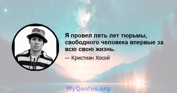 Я провел пять лет тюрьмы, свободного человека впервые за всю свою жизнь.