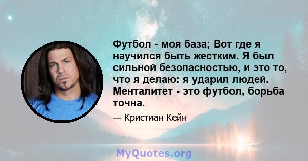 Футбол - моя база; Вот где я научился быть жестким. Я был сильной безопасностью, и это то, что я делаю: я ударил людей. Менталитет - это футбол, борьба точна.