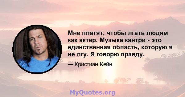 Мне платят, чтобы лгать людям как актер. Музыка кантри - это единственная область, которую я не лгу. Я говорю правду.