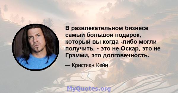 В развлекательном бизнесе самый большой подарок, который вы когда -либо могли получить, - это не Оскар, это не Грэмми, это долговечность.