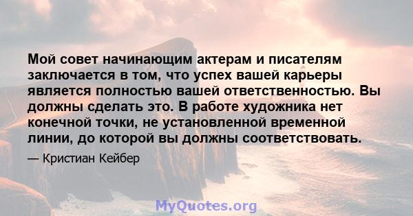 Мой совет начинающим актерам и писателям заключается в том, что успех вашей карьеры является полностью вашей ответственностью. Вы должны сделать это. В работе художника нет конечной точки, не установленной временной