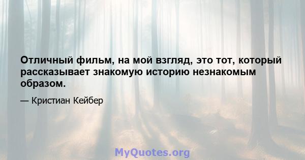 Отличный фильм, на мой взгляд, это тот, который рассказывает знакомую историю незнакомым образом.