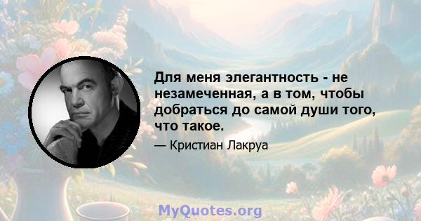 Для меня элегантность - не незамеченная, а в том, чтобы добраться до самой души того, что такое.