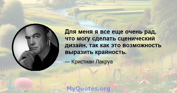 Для меня я все еще очень рад, что могу сделать сценический дизайн, так как это возможность выразить крайность.