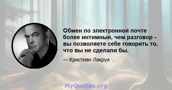 Обмен по электронной почте более интимный, чем разговор - вы позволяете себе говорить то, что вы не сделали бы.