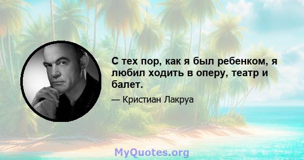 С тех пор, как я был ребенком, я любил ходить в оперу, театр и балет.