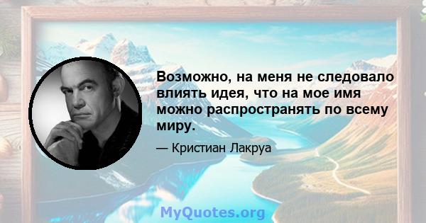 Возможно, на меня не следовало влиять идея, что на мое имя можно распространять по всему миру.