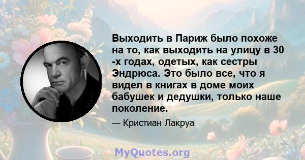 Выходить в Париж было похоже на то, как выходить на улицу в 30 -х годах, одетых, как сестры Эндрюса. Это было все, что я видел в книгах в доме моих бабушек и дедушки, только наше поколение.