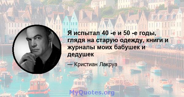 Я испытал 40 -е и 50 -е годы, глядя на старую одежду, книги и журналы моих бабушек и дедушек