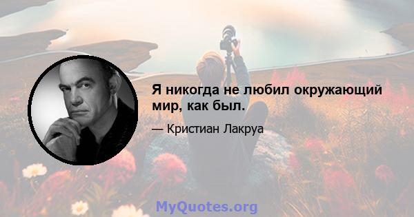 Я никогда не любил окружающий мир, как был.