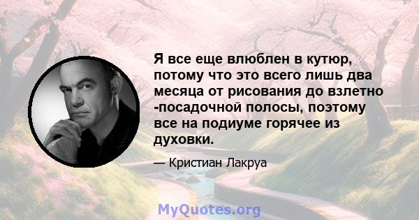 Я все еще влюблен в кутюр, потому что это всего лишь два месяца от рисования до взлетно -посадочной полосы, поэтому все на подиуме горячее из духовки.